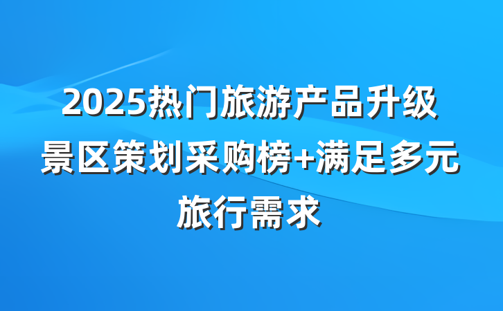 2025热门旅游产品升级景区策划采购榜 满足多元旅行需求