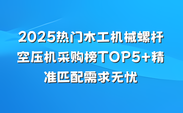 2025热门木工机械螺杆空压机采购榜TOP5 精准匹配需求无忧