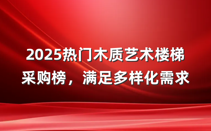 2025热门木质艺术楼梯采购榜,满足多样化需求