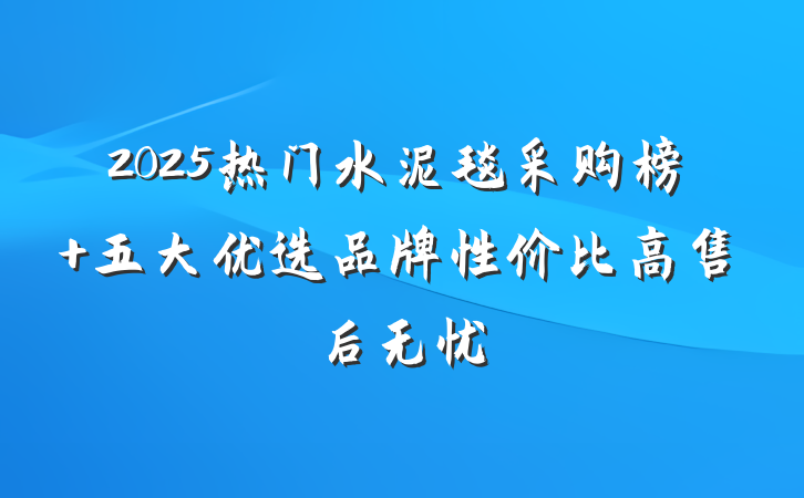 2025热门水泥毯采购榜 五大优选品牌性价比高售后无忧