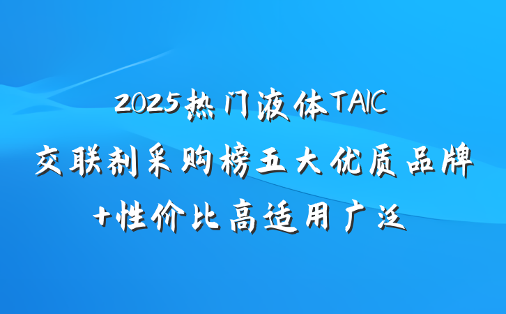 2025热门液体TAIC交联剂采购榜五大优质品牌 性价比高适用广泛