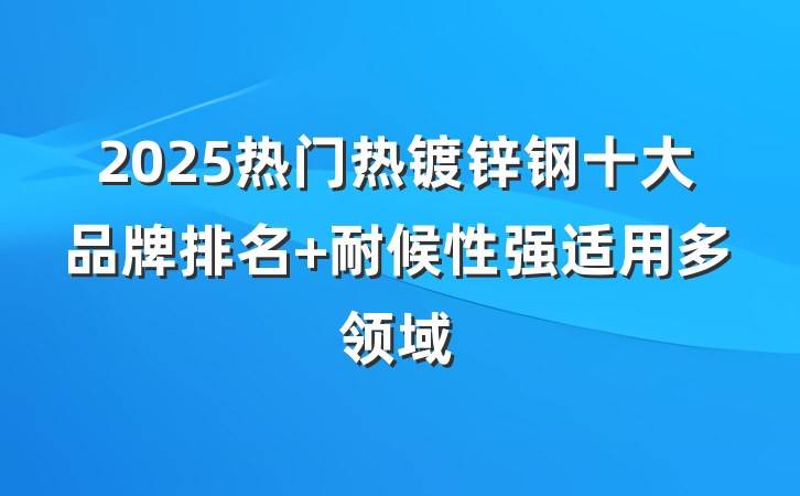 2025热门热镀锌钢十大品牌排名 耐候性强适用多领域
