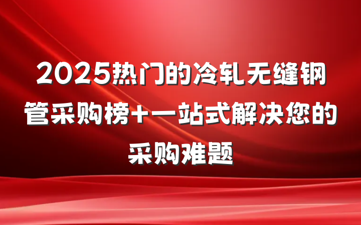2025热门的冷轧无缝钢管采购榜 一站式解决您的采购难题
