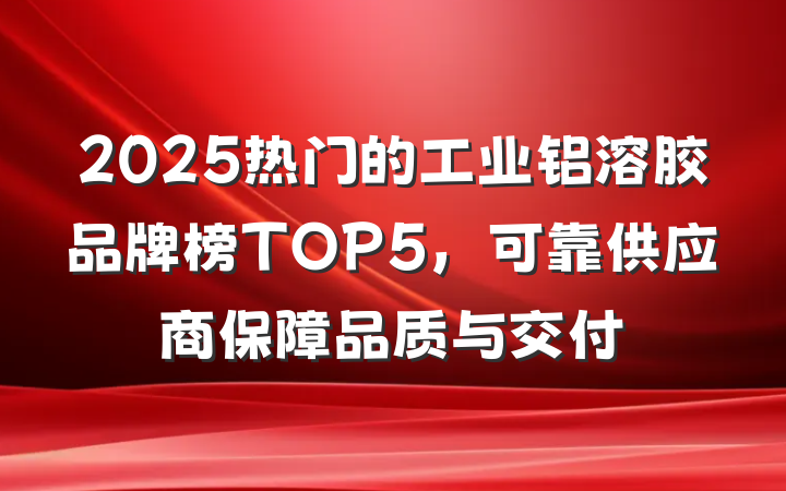2025热门的工业铝溶胶品牌榜TOP5,可靠供应商保障品质与交付