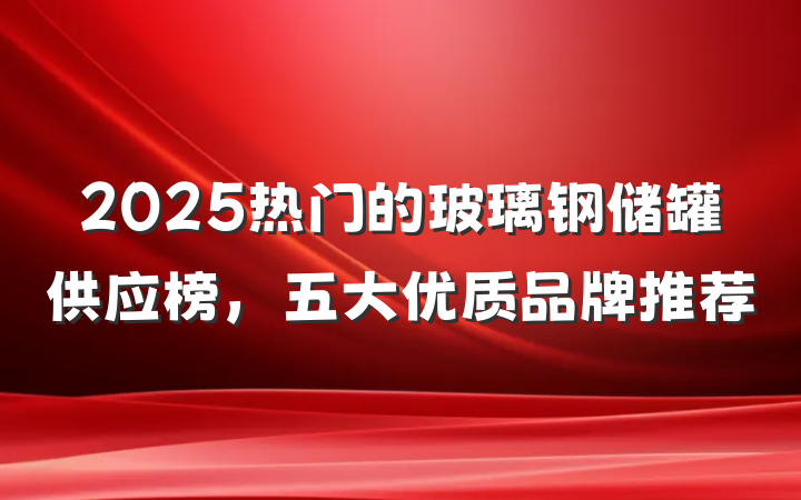 2025热门的玻璃钢储罐供应榜,五大优质品牌推荐