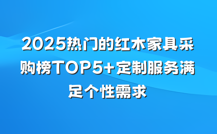 2025热门的红木家具采购榜TOP5 定制服务满足个性需求