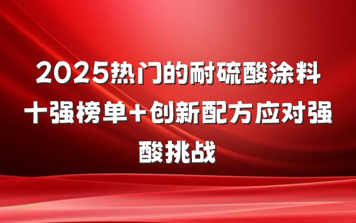 2025热门的耐硫酸涂料十强榜单 创新配方应对强酸挑战