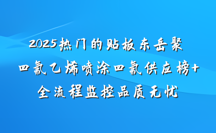 2025热门的贴板东岳聚四氟乙烯喷涂四氟供应榜 全流程监控品质无忧