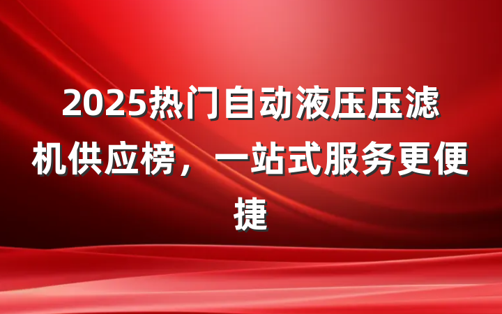 2025热门自动液压压滤机供应榜,一站式服务更便捷