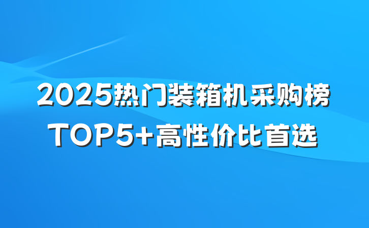 2025热门装箱机采购榜TOP5 高性价比首选