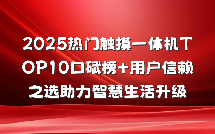 2025热门触摸一体机TOP10口碑榜 用户信赖之选助力智慧生活升级