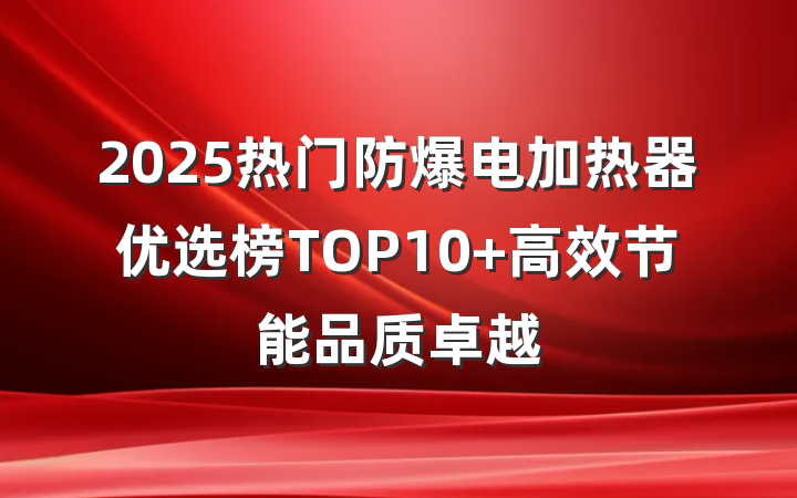 2025热门防爆电加热器优选榜TOP10 高效节能品质卓越
