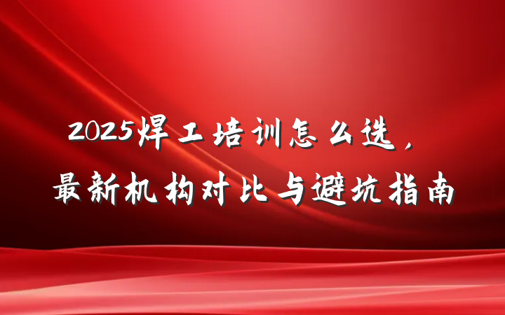 2025焊工培训怎么选,最新机构对比与避坑指南