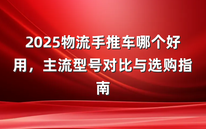 2025物流手推车哪个好用,主流型号对比与选购指南