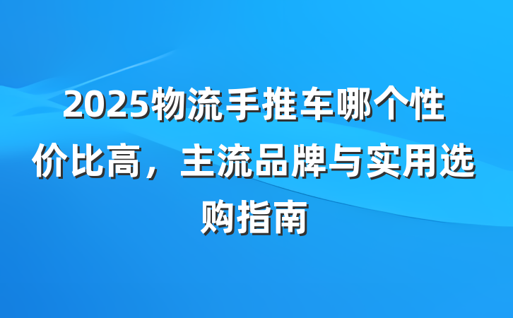 2025物流手推车哪个性价比高,主流品牌与实用选购指南