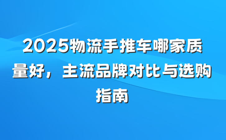 2025物流手推车哪家质量好,主流品牌对比与选购指南