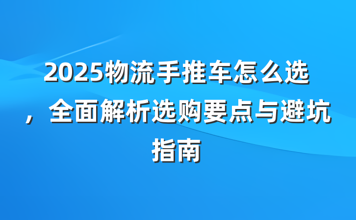 2025物流手推车怎么选，全面解析选购要点与避坑指南