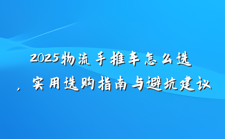 2025物流手推车怎么选,实用选购指南与避坑建议