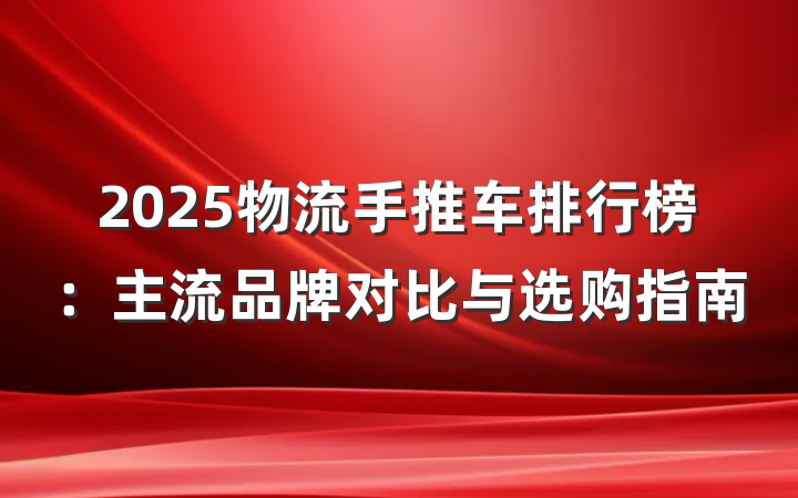 2025物流手推车排行榜：主流品牌对比与选购指南