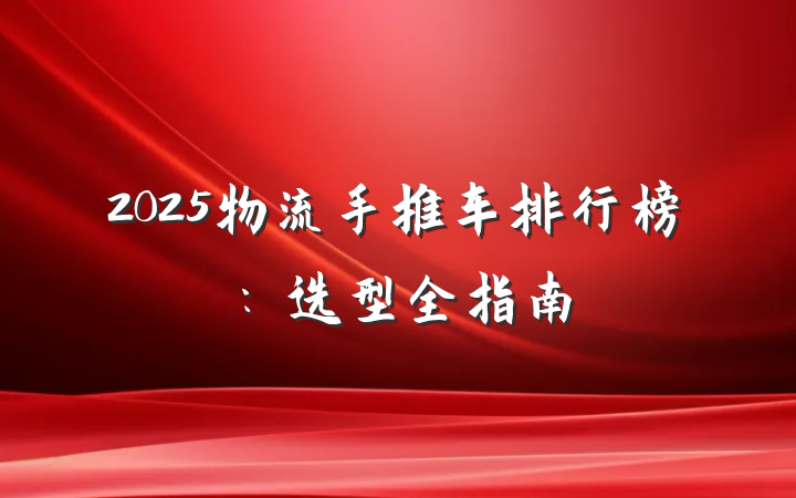 2025物流手推车排行榜：选型全指南