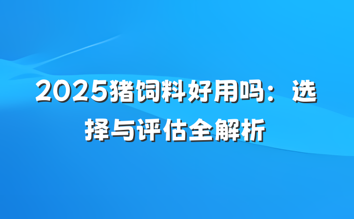 2025猪饲料好用吗:选择与评估全解析