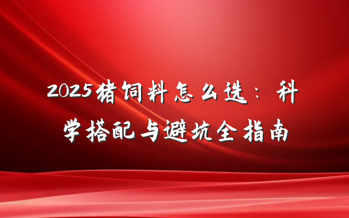 2025猪饲料怎么选:科学搭配与避坑全指南