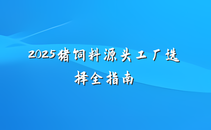 2025猪饲料源头工厂选择全指南