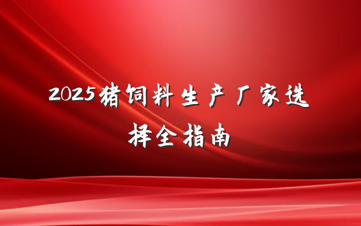 2025猪饲料生产厂家选择全指南