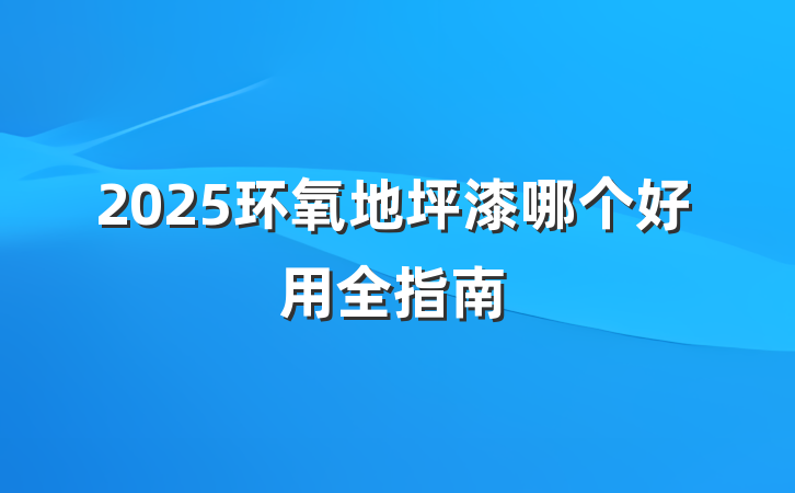 2025环氧地坪漆哪个好用全指南