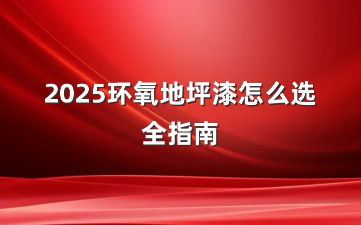 2025环氧地坪漆怎么选全指南