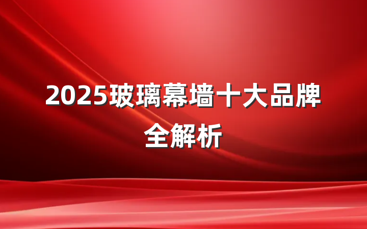 2025玻璃幕墙十大品牌全解析