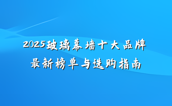 2025玻璃幕墙十大品牌最新榜单与选购指南