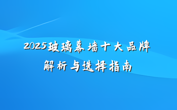 2025玻璃幕墙十大品牌解析与选择指南
