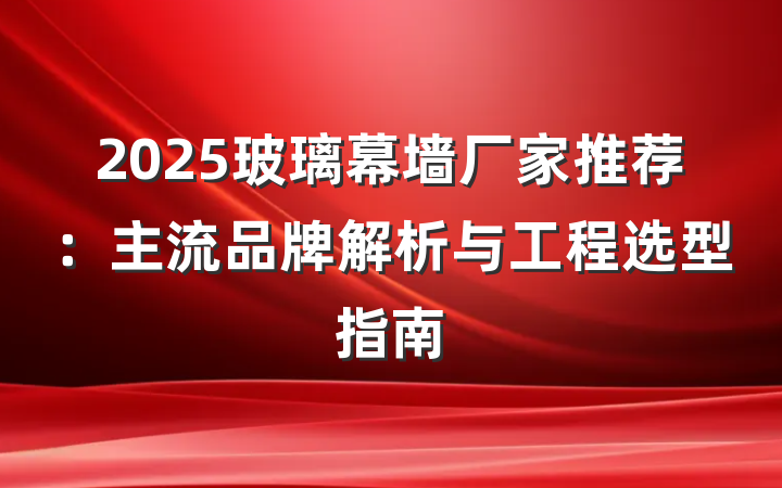 2025玻璃幕墙厂家推荐：主流品牌解析与工程选型指南