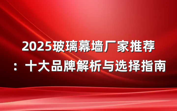2025玻璃幕墙厂家推荐:十大品牌解析与选择指南