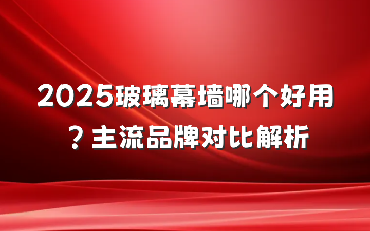 2025玻璃幕墙哪个好用?主流品牌对比解析