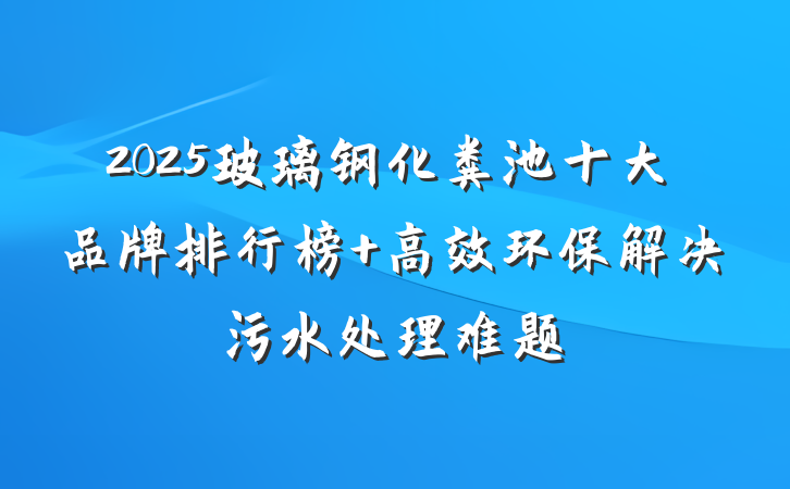 2025玻璃钢化粪池十大品牌排行榜 高效环保解决污水处理难题