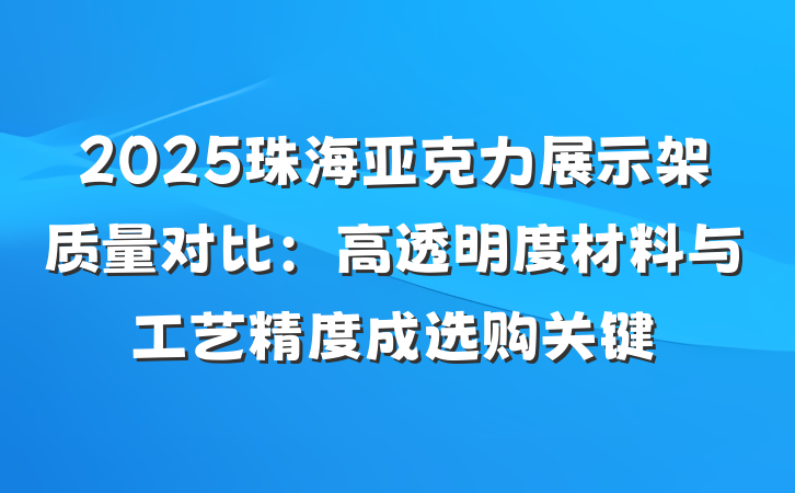 2025珠海亚克力展示架质量对比：高透明度材料与工艺精度成选购关键
