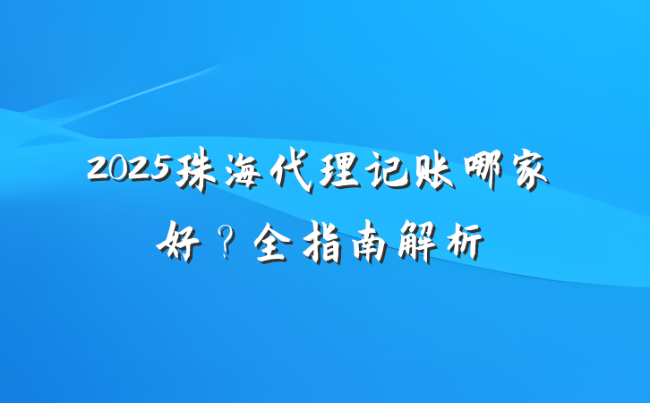 2025珠海代理记账哪家好？全指南解析