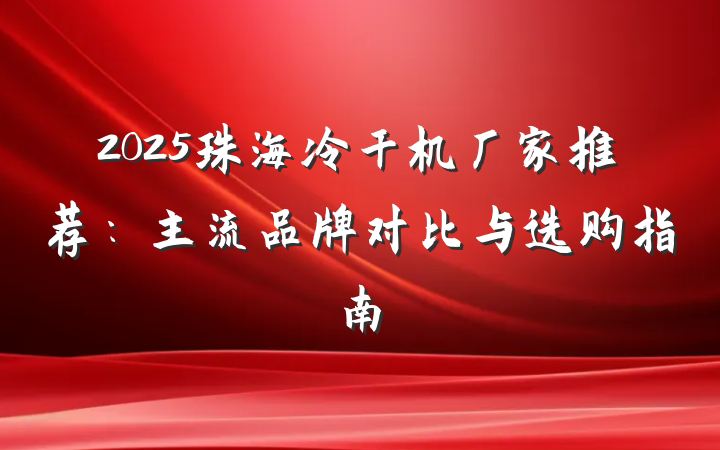 2025珠海冷干机厂家推荐：主流品牌对比与选购指南