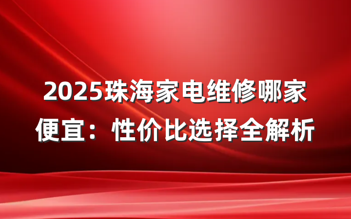2025珠海家电维修哪家便宜：性价比选择全解析
