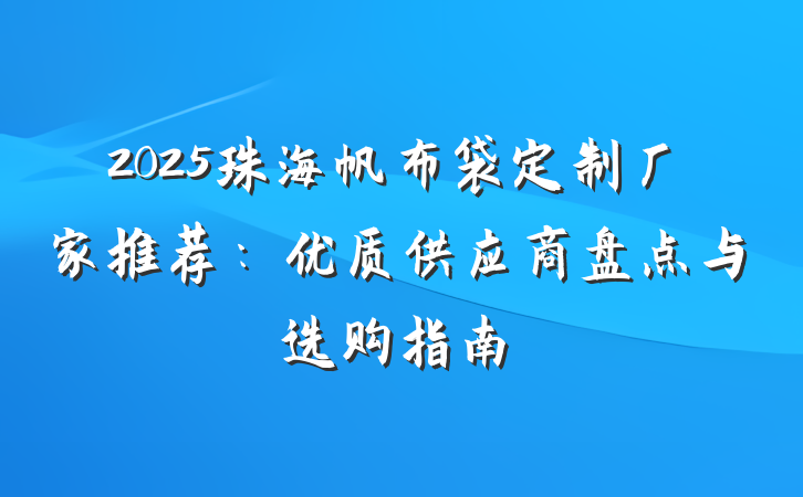 2025珠海帆布袋定制厂家推荐:优质供应商盘点与选购指南