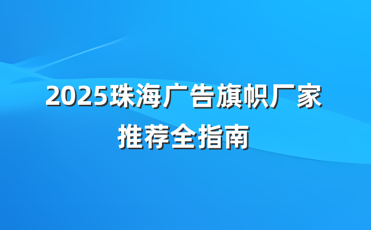 2025珠海广告旗帜厂家推荐全指南