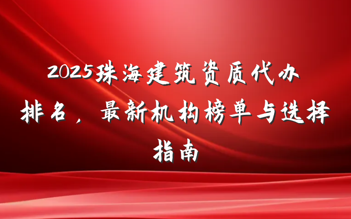 2025珠海建筑资质代办排名，最新机构榜单与选择指南