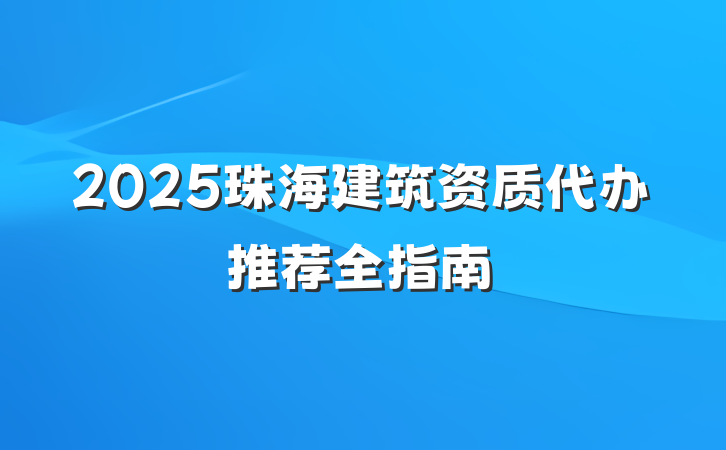 2025珠海建筑资质代办推荐全指南