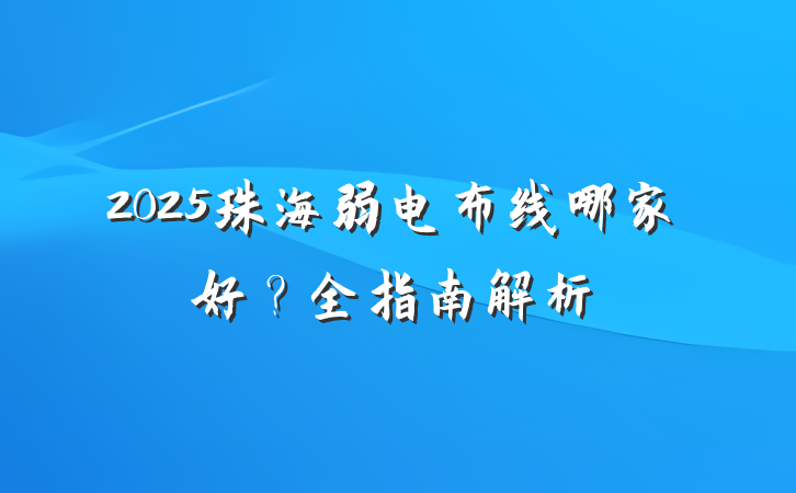 2025珠海弱电布线哪家好?全指南解析