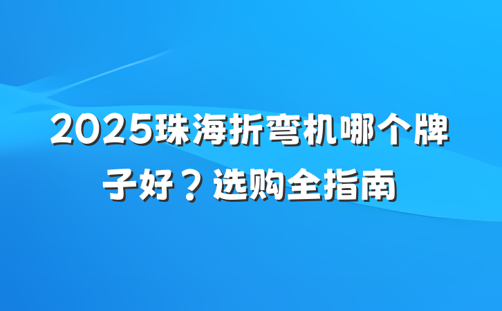 2025珠海折弯机哪个牌子好？选购全指南