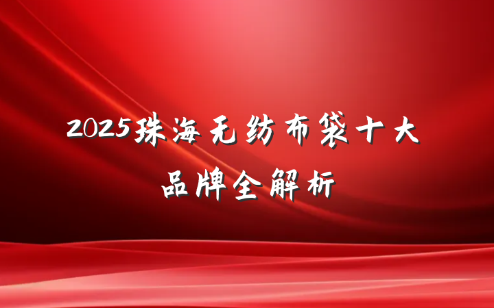 2025珠海无纺布袋十大品牌全解析