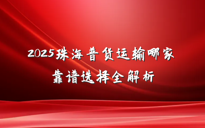 2025珠海普货运输哪家靠谱选择全解析