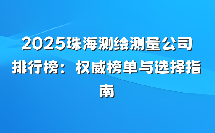 2025珠海测绘测量公司排行榜:权威榜单与选择指南
